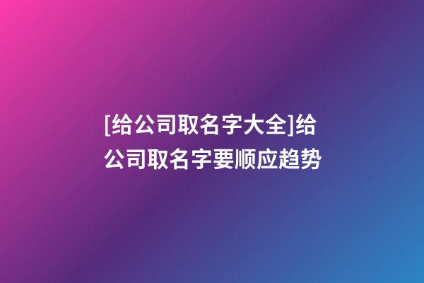 [给公司取名字大全]给公司取名字要顺应趋势-第1张-公司起名-玄机派